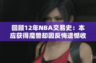 回顾12年NBA交易史：本应获得魔兽却因反悔遗憾收场