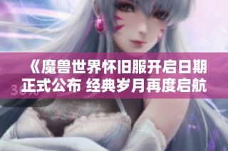 《魔兽世界怀旧服开启日期正式公布 经典岁月再度启航》