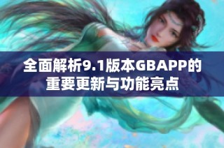 全面解析9.1版本GBAPP的重要更新与功能亮点