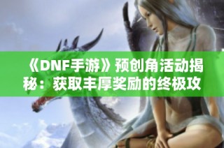 《DNF手游》预创角活动揭秘：获取丰厚奖励的终极攻略