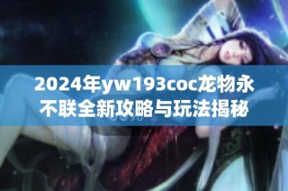 2024年yw193coc龙物永不联全新攻略与玩法揭秘