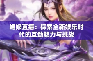 媚娘直播：探索全新娱乐时代的互动魅力与挑战