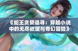 《蛇王贪婪追寻：穿越小说中的无尽欲望与奇幻冒险》