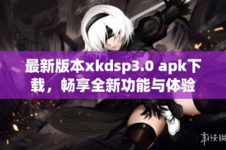 最新版本xkdsp3.0 apk下载，畅享全新功能与体验