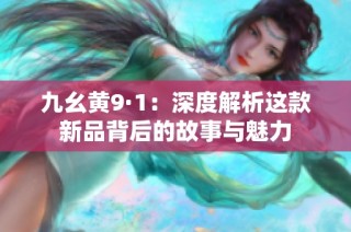 九幺黄9·1：深度解析这款新品背后的故事与魅力