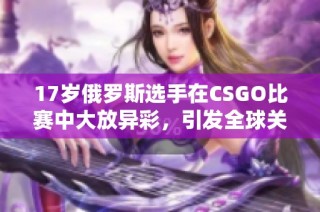 17岁俄罗斯选手在CSGO比赛中大放异彩，引发全球关注