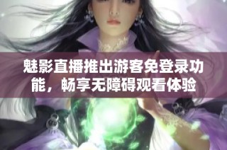 魅影直播推出游客免登录功能，畅享无障碍观看体验