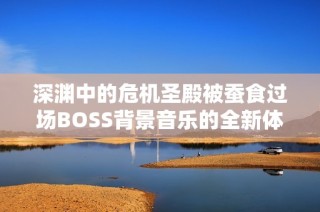 深渊中的危机圣殿被蚕食过场BOSS背景音乐的全新体验