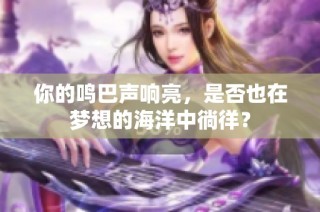 你的鸣巴声响亮，是否也在梦想的海洋中徜徉？