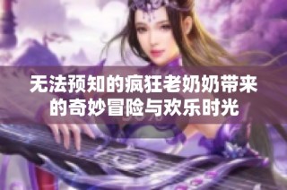 无法预知的疯狂老奶奶带来的奇妙冒险与欢乐时光