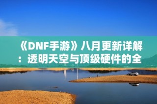 《DNF手游》八月更新详解：透明天空与顶级硬件的全面揭示与探讨