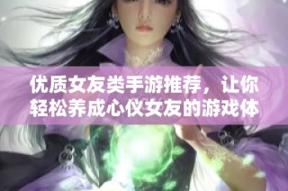 优质女友类手游推荐，让你轻松养成心仪女友的游戏体验