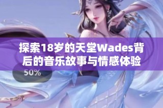 探索18岁的天堂Wades背后的音乐故事与情感体验