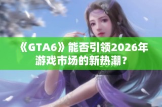 《GTA6》能否引领2026年游戏市场的新热潮？