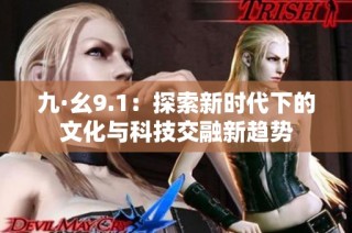 九·幺9.1：探索新时代下的文化与科技交融新趋势