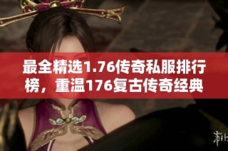 最全精选1.76传奇私服排行榜，重温176复古传奇经典体验