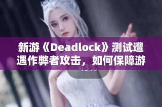 新游《Deadlock》测试遭遇作弊者攻击，如何保障游戏平衡性