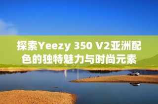 探索Yeezy 350 V2亚洲配色的独特魅力与时尚元素