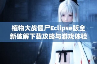 植物大战僵尸Eclipse版全新破解下载攻略与游戏体验分享