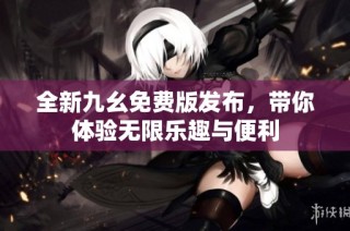 全新九幺免费版发布，带你体验无限乐趣与便利