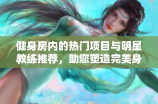 健身房内的热门项目与明星教练推荐，助您塑造完美身材