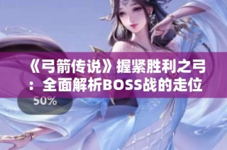 《弓箭传说》握紧胜利之弓：全面解析BOSS战的走位技巧与攻略技巧