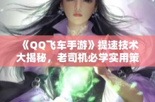 《QQ飞车手游》提速技术大揭秘，老司机必学实用策略