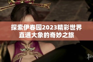 探索伊春园2023精彩世界直通大象的奇妙之旅