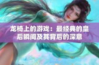 龙椅上的游戏：最经典的皇后瞬间及其背后的深意