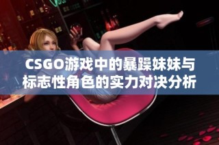 CSGO游戏中的暴躁妹妹与标志性角色的实力对决分析