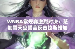 WNBA常规赛激烈对决：芝加哥天空誓言反击拉斯维加斯王牌