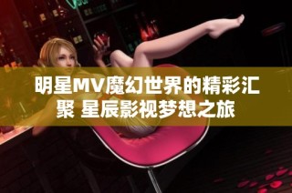 明星MV魔幻世界的精彩汇聚 星辰影视梦想之旅