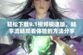 轻松下载9.1视频极速版，畅享流畅观看体验的方法分享