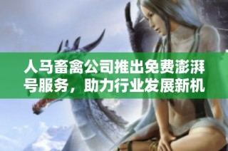 人马畜禽公司推出免费澎湃号服务，助力行业发展新机遇