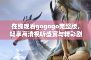 在线观看gogogo完整版，畅享高清视听盛宴与精彩剧情