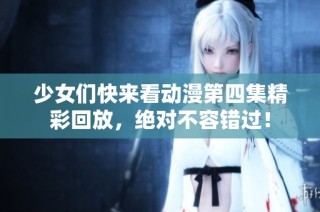 少女们快来看动漫第四集精彩回放，绝对不容错过！