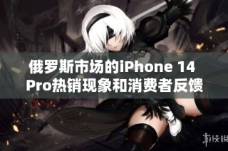 俄罗斯市场的iPhone 14 Pro热销现象和消费者反馈分析