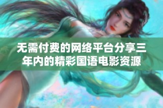 无需付费的网络平台分享三年内的精彩国语电影资源