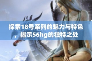 探索18号系列的魅力与特色，揭示56hg的独特之处