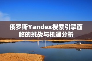 俄罗斯Yandex搜索引擎面临的挑战与机遇分析