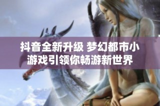 抖音全新升级 梦幻都市小游戏引领你畅游新世界