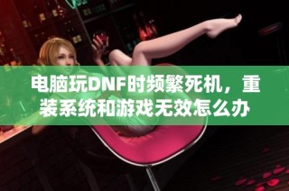 电脑玩DNF时频繁死机，重装系统和游戏无效怎么办