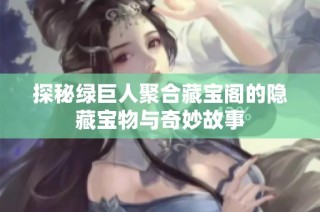 探秘绿巨人聚合藏宝阁的隐藏宝物与奇妙故事