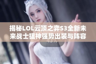 揭秘LOL云顶之弈S3全新未来战士狙神强势出装与阵容搭配技巧