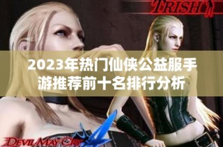 2023年热门仙侠公益服手游推荐前十名排行分析