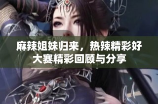 麻辣姐妹归来，热辣精彩好大赛精彩回顾与分享