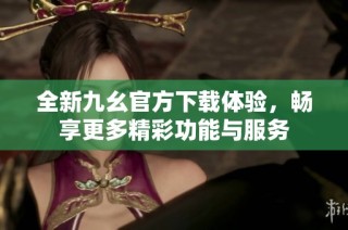 全新九幺官方下载体验，畅享更多精彩功能与服务