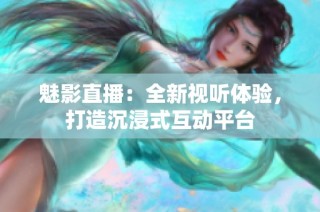 魅影直播：全新视听体验，打造沉浸式互动平台