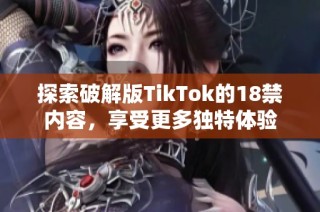 探索破解版TikTok的18禁内容，享受更多独特体验