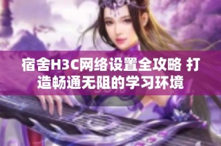 宿舍H3C网络设置全攻略 打造畅通无阻的学习环境